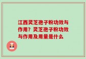 江西灵芝孢子粉功效与作用？灵芝孢子粉功效与作用及用量是什么