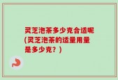 灵芝泡茶多少克合适呢(灵芝泡茶的适量用量是多少克？)
