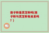孢子粉是灵芝粉吗(孢子粉与灵芝粉有关系吗？)