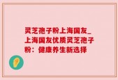 灵芝孢子粉上海国友_上海国友优质灵芝孢子粉：健康养生新选择