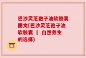 巴沙灵芝孢子油软胶囊图文(巴沙灵芝孢子油软胶囊 – 自然养生的选择)