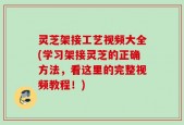 灵芝架接工艺视频大全(学习架接灵芝的正确方法，看这里的完整视频教程！)