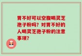 胃不好可以空腹喝灵芝孢子粉吗？对胃不好的人喝灵芝孢子粉的注意事项？