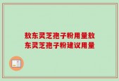 敖东灵芝孢子粉用量敖东灵芝孢子粉建议用量