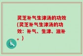 灵芝补气生津汤的功效(灵芝补气生津汤的功效：补气、生津、滋补。)