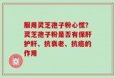 服用灵芝孢子粉心慌？灵芝孢子粉是否有保肝护肝、抗衰老、抗癌的作用