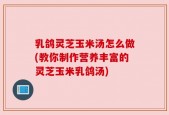 乳鸽灵芝玉米汤怎么做(教你制作营养丰富的灵芝玉米乳鸽汤)
