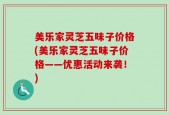 美乐家灵芝五味子价格(美乐家灵芝五味子价格——优惠活动来袭！)