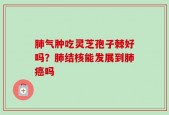 肺气肿吃灵芝孢子棘好吗？肺结核能发展到肺癌吗