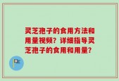 灵芝孢子的食用方法和用量视频？详细指导灵芝孢子的食用和用量？