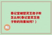 泰记堂破壁灵芝孢子粉怎么样(泰记堂灵芝孢子粉的效果如何？)