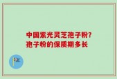 中国紫光灵芝孢子粉？孢子粉的保质期多长