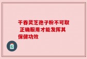干吞灵芝孢子粉不可取 正确服用才能发挥其保健功效