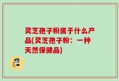 灵芝孢子粉属于什么产品(灵芝孢子粉：一种天然保健品)