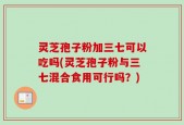 灵芝孢子粉加三七可以吃吗(灵芝孢子粉与三七混合食用可行吗？)