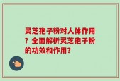 灵芝孢子粉对人体作用？全面解析灵芝孢子粉的功效和作用？