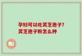 孕妇可以吃灵芝孢子？灵芝孢子粉怎么种