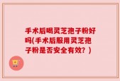 手术后喝灵芝孢子粉好吗(手术后服用灵芝孢子粉是否安全有效？)