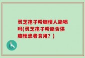 灵芝孢子粉脑梗人能喝吗(灵芝孢子粉能否供脑梗患者食用？)