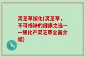 灵芝草绥化(灵芝草，不可或缺的健康之选——绥化产灵芝草全面介绍)