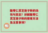 酸枣仁灵芝孢子粉的功效与禁忌？详解酸枣仁灵芝孢子粉的使用方法及注意事项？