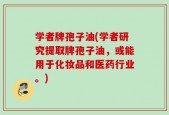 学者牌孢子油(学者研究提取牌孢子油，或能用于化妆品和医药行业。)