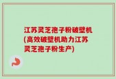 江苏灵芝孢子粉破壁机(高效破壁机助力江苏灵芝孢子粉生产)