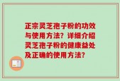 正宗灵芝孢子粉的功效与使用方法？详细介绍灵芝孢子粉的健康益处及正确的使用方法？