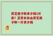灵芝孢子粉多少钱1斤卖？正宗长白山灵芝孢子粉一斤多少钱