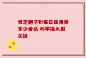 灵芝孢子粉每日食用量多少合适 科学摄入很关键