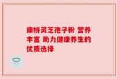 康桥灵芝孢子粉 营养丰富 助力健康养生的优质选择