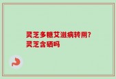 灵芝多糖艾滋病转阴？灵芝含硒吗