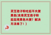 灵芝孢子粉吃后不大便黑色(食用灵芝孢子粉后出现黑色大便？解决方法来了！)
