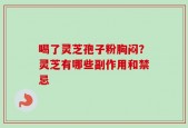 喝了灵芝孢子粉胸闷？灵芝有哪些副作用和禁忌