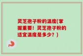灵芝孢子粉的温度(掌握重要！灵芝孢子粉的适宜温度是多少？)