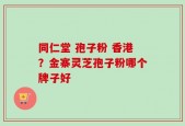 同仁堂 孢子粉 香港？金寨灵芝孢子粉哪个牌子好