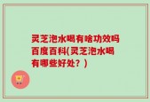 灵芝泡水喝有啥功效吗百度百科(灵芝泡水喝有哪些好处？)