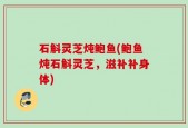 石斛灵芝炖鲍鱼(鲍鱼炖石斛灵芝，滋补补身体)