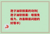 孢子油软胶囊的功效(孢子油软胶囊：增强免疫力、改善肠道问题的好帮手)