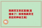 西藏灵芝景区直播(直播来了！探索西藏灵芝景区的神秘之美)