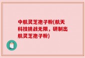 中航灵芝孢子粉(航天科技挑战无限，研制出航灵芝孢子粉)