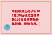 寿仙谷灵芝孢子粉102克(寿仙谷灵芝孢子粉102克能够帮助身体健康，建议食用。)
