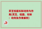 灵芝桂圆石斛功效与作用(灵芝、桂圆、石斛：功效及作用解析)
