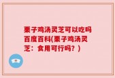 栗子鸡汤灵芝可以吃吗百度百科(栗子鸡汤灵芝：食用可行吗？)