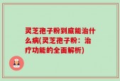 灵芝孢子粉到底能治什么病(灵芝孢子粉：治疗功能的全面解析)