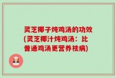 灵芝椰子炖鸡汤的功效(灵芝椰汁炖鸡汤：比普通鸡汤更营养祛病)