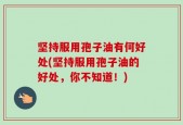 坚持服用孢子油有何好处(坚持服用孢子油的好处，你不知道！)