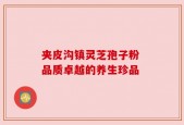 夹皮沟镇灵芝孢子粉 品质卓越的养生珍品