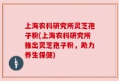 上海农科研究所灵芝孢子粉(上海农科研究所推出灵芝孢子粉，助力养生保健)