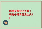 喝孢子粉会上火吗 (喝孢子粉易引发上火？)